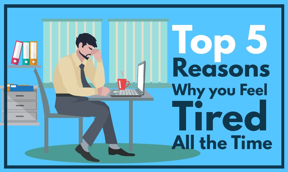 Top 5 Reasons Why You Feel Tired All The Time